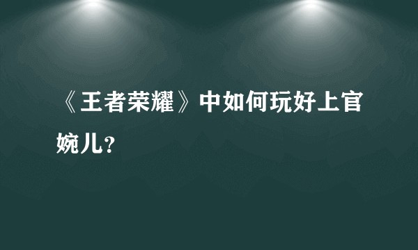 《王者荣耀》中如何玩好上官婉儿？