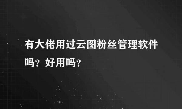 有大佬用过云图粉丝管理软件吗？好用吗？