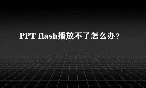 PPT flash播放不了怎么办？