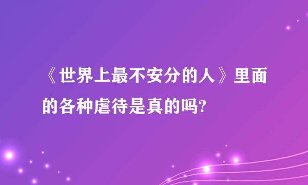 《世界上最不安分的人》里面的各种虐待是真的吗?