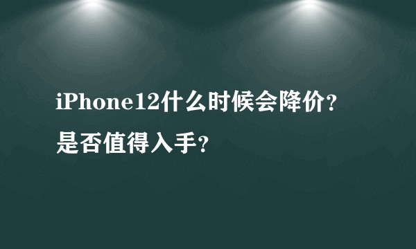 iPhone12什么时候会降价?是否值得入手?