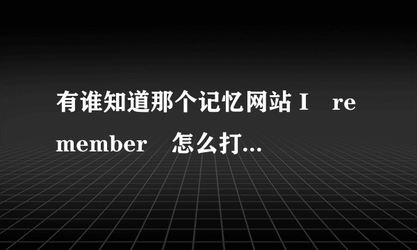 有谁知道那个记忆网站 I　remember　怎么打开吗？好像找不到这个网站了，感觉好可惜。求助？？
