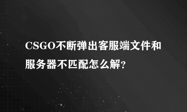 CSGO不断弹出客服端文件和服务器不匹配怎么解？
