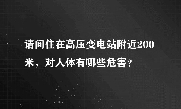 请问住在高压变电站附近200米，对人体有哪些危害？