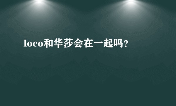 loco和华莎会在一起吗？