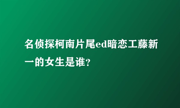 名侦探柯南片尾ed暗恋工藤新一的女生是谁？