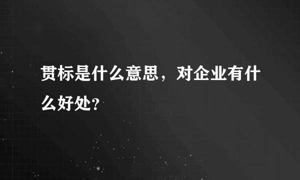 贯标是什么意思，对企业有什么好处？