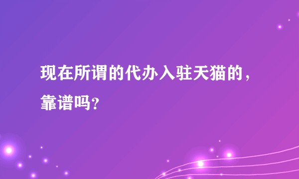 现在所谓的代办入驻天猫的，靠谱吗？