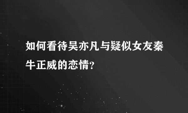 如何看待吴亦凡与疑似女友秦牛正威的恋情？