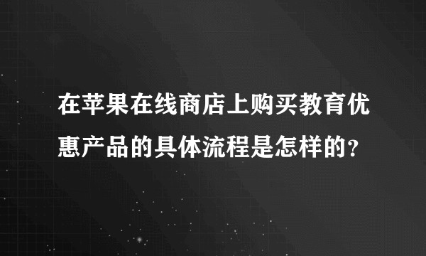 在苹果在线商店上购买教育优惠产品的具体流程是怎样的？