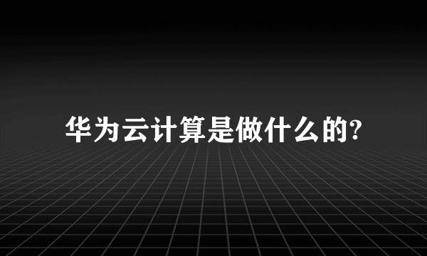 华为云计算是做什么的?
