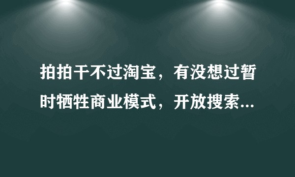 拍拍干不过淘宝，有没想过暂时牺牲商业模式，开放搜索引擎抓取从而获得更多流量？