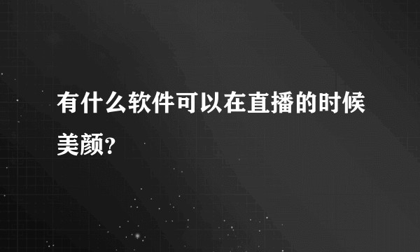有什么软件可以在直播的时候美颜？