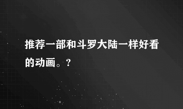 推荐一部和斗罗大陆一样好看的动画。?