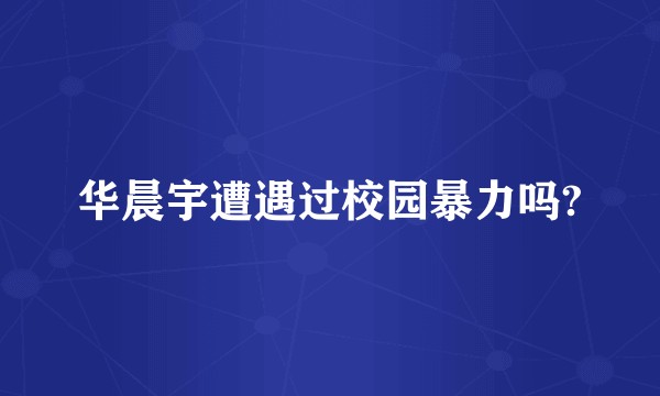 华晨宇遭遇过校园暴力吗?