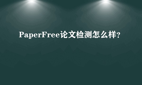 PaperFree论文检测怎么样？