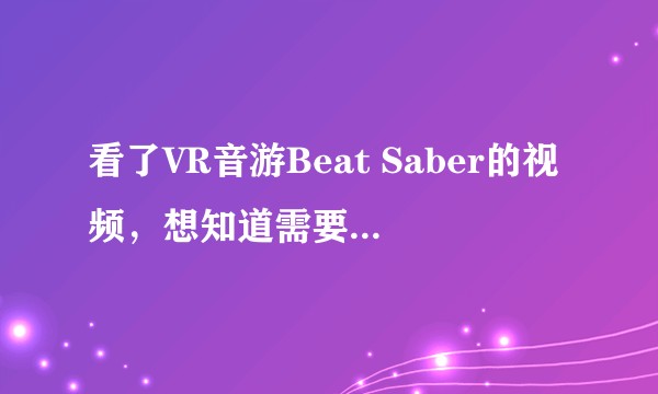 看了VR音游Beat Saber的视频，想知道需要购入一套什么样的设备（具体哪些东西）可以玩？