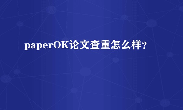 paperOK论文查重怎么样？