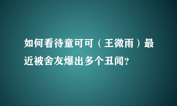 如何看待童可可（王微雨）最近被舍友爆出多个丑闻？