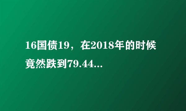 16国债19，在2018年的时候竟然跌到79.44元这是怎么回事？