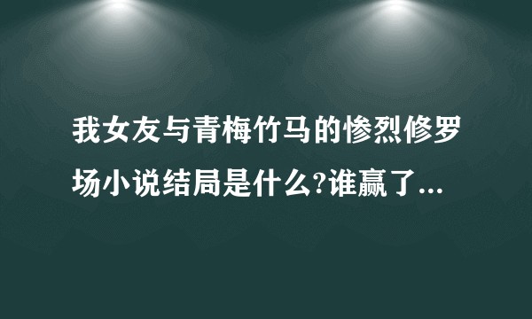 我女友与青梅竹马的惨烈修罗场小说结局是什么?谁赢了，还是团灭?