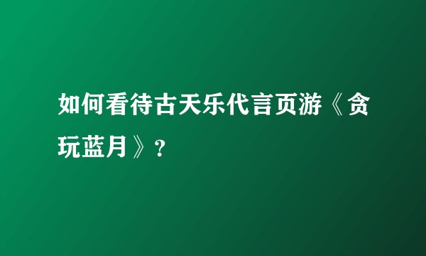 如何看待古天乐代言页游《贪玩蓝月》?