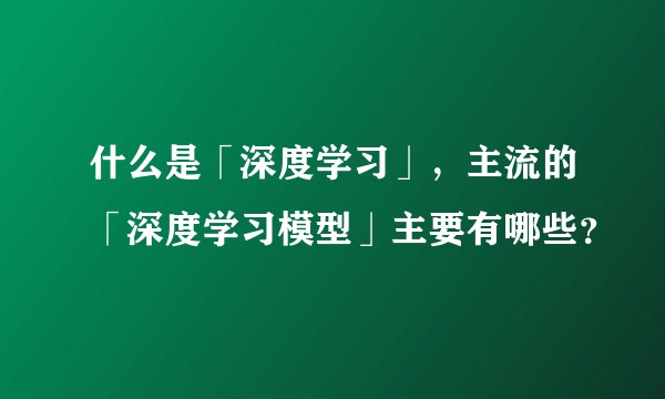 什么是「深度学习」，主流的「深度学习模型」主要有哪些？