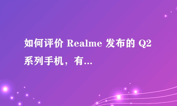 如何评价 Realme 发布的 Q2 系列手机，有哪些亮点和不足？