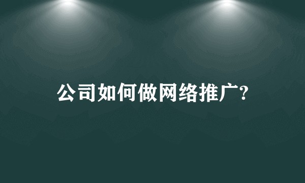 公司如何做网络推广?
