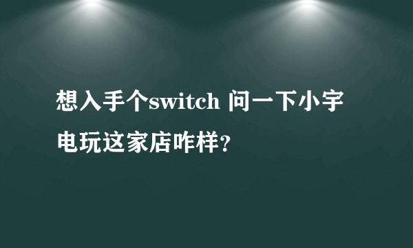 想入手个switch 问一下小宇电玩这家店咋样？