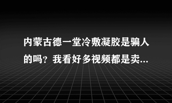 内蒙古德一堂冷敷凝胶是骗人的吗？我看好多视频都是卖给老人治疗颈椎腰椎等骨科病，这是不是微商整的噱头呢？