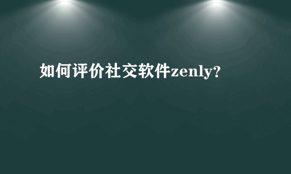 如何评价社交软件zenly？