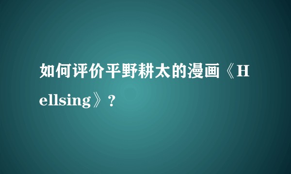 如何评价平野耕太的漫画《Hellsing》？