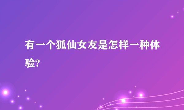 有一个狐仙女友是怎样一种体验?