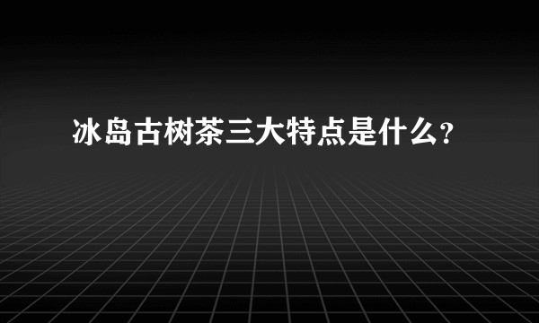 冰岛古树茶三大特点是什么？