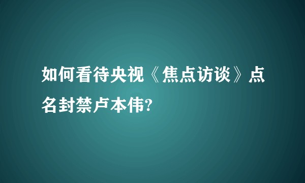 如何看待央视《焦点访谈》点名封禁卢本伟?