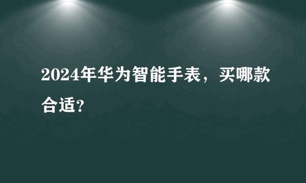 2024年华为智能手表，买哪款合适？