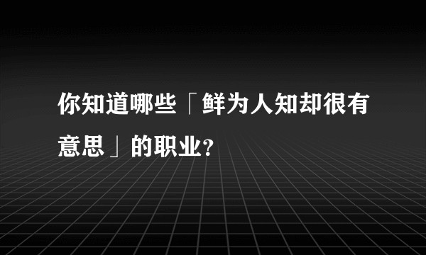 你知道哪些「鲜为人知却很有意思」的职业？