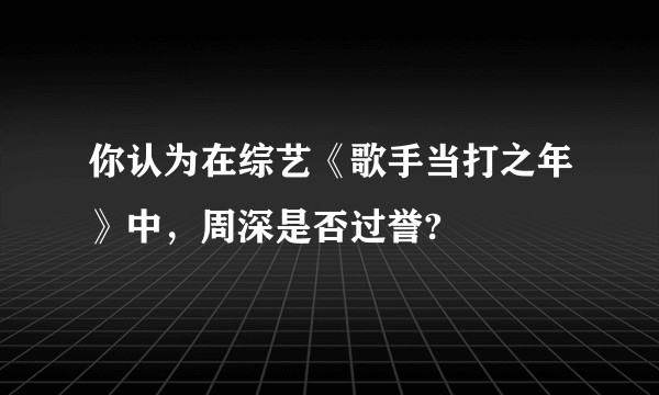 你认为在综艺《歌手当打之年》中，周深是否过誉?