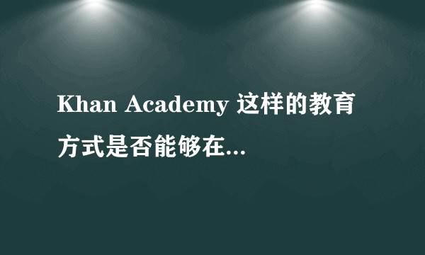 Khan Academy 这样的教育方式是否能够在中国推动起来？