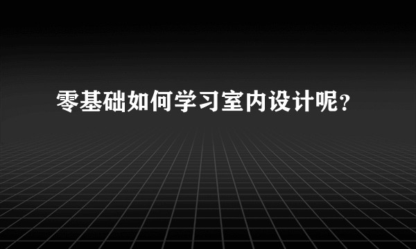 零基础如何学习室内设计呢？