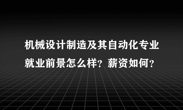 机械设计制造及其自动化专业就业前景怎么样？薪资如何？
