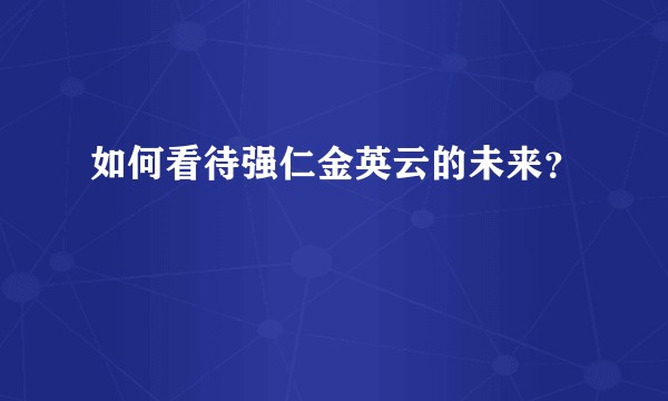 如何看待强仁金英云的未来？