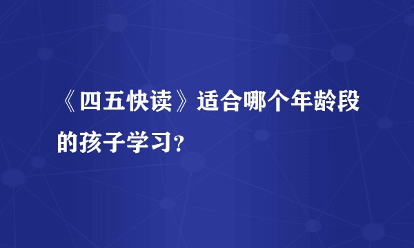 《四五快读》适合哪个年龄段的孩子学习？