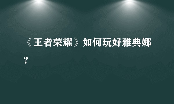 《王者荣耀》如何玩好雅典娜？