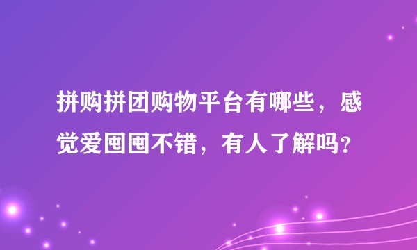 拼购拼团购物平台有哪些,感觉爱囤囤不错,有人了解吗?