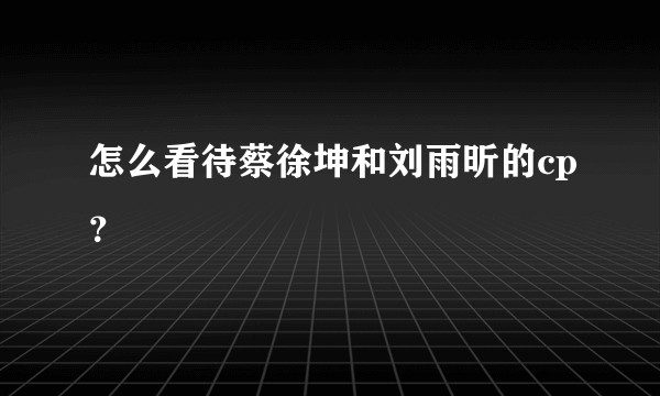 怎么看待蔡徐坤和刘雨昕的cp？