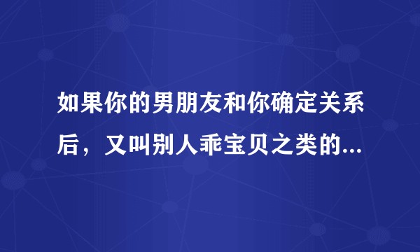 如果你的男朋友和你确定关系后，又叫别人乖宝贝之类的，应该怎么办呢？