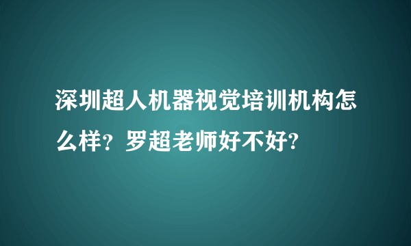 深圳超人机器视觉培训机构怎么样？罗超老师好不好?