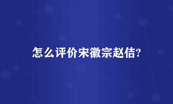 怎么评价宋徽宗赵佶?